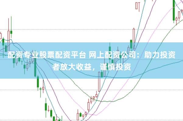 配资专业股票配资平台 网上配资公司：助力投资者放大收益，谨慎投资
