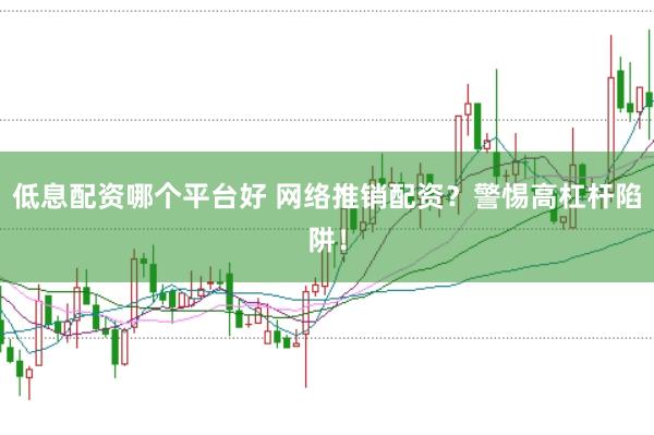低息配资哪个平台好 网络推销配资？警惕高杠杆陷阱！