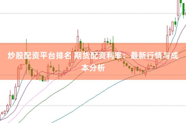 炒股配资平台排名 期货配资利率：最新行情与成本分析