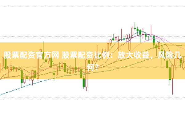 股票配资官方网 股票配资比例：放大收益，风险几何？