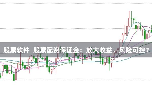 股票软件  股票配资保证金：放大收益，风险可控？