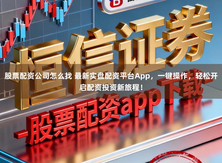 股票配资公司怎么找 最新实盘配资平台App，一键操作，轻松开启配资投资新旅程！