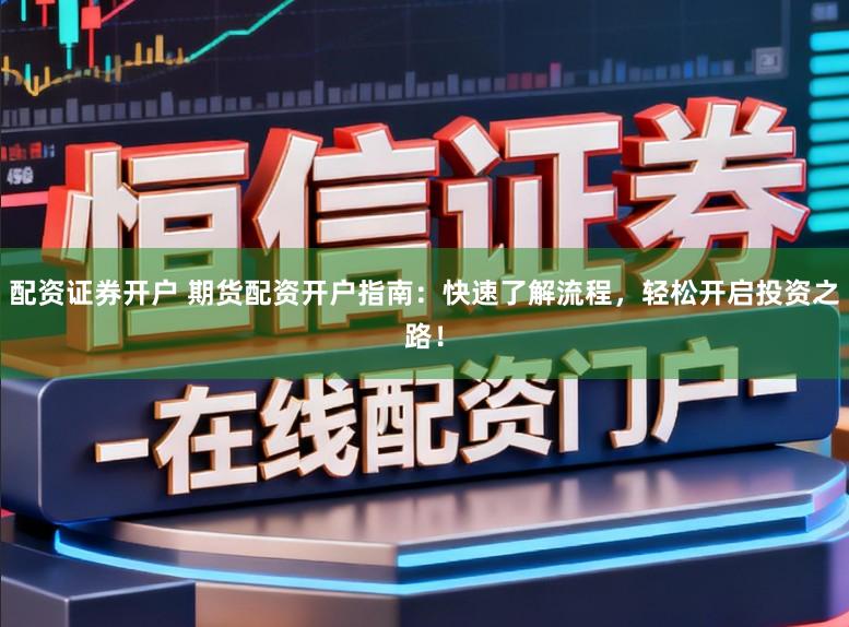 配资证券开户 期货配资开户指南：快速了解流程，轻松开启投资之路！