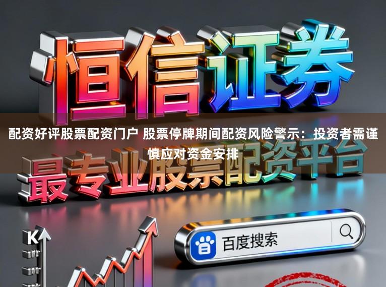 配资好评股票配资门户 股票停牌期间配资风险警示：投资者需谨慎应对资金安排