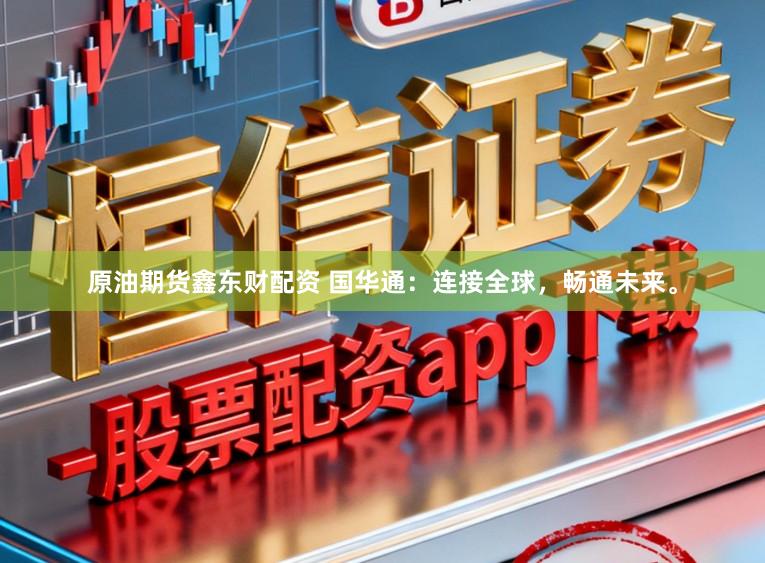 原油期货鑫东财配资 国华通：连接全球，畅通未来。
