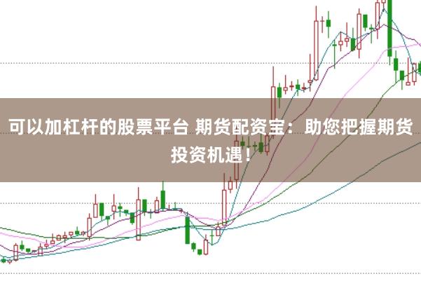 可以加杠杆的股票平台 期货配资宝：助您把握期货投资机遇！