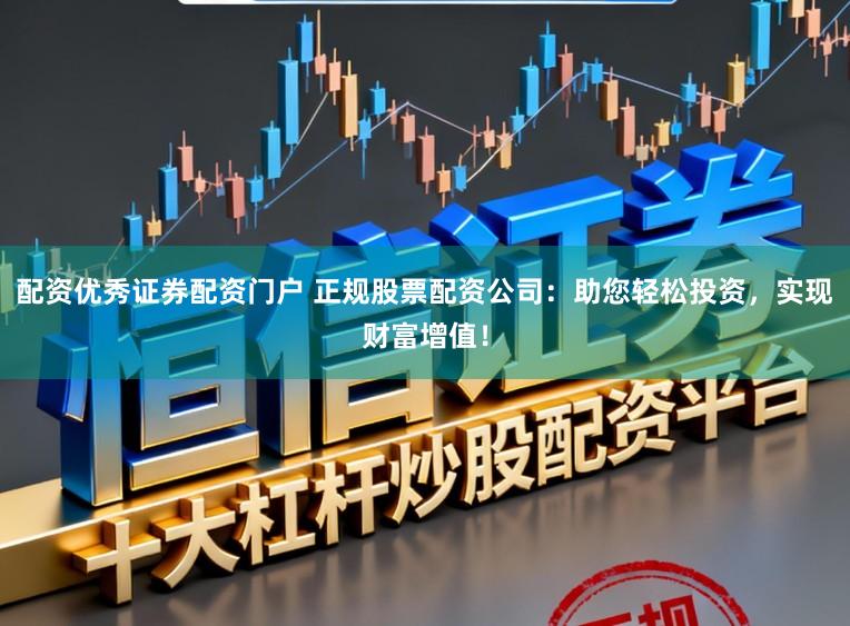 配资优秀证券配资门户 正规股票配资公司：助您轻松投资，实现财富增值！