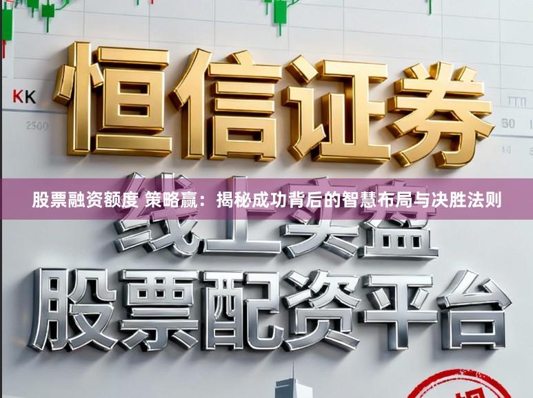 股票融资额度 策略赢：揭秘成功背后的智慧布局与决胜法则