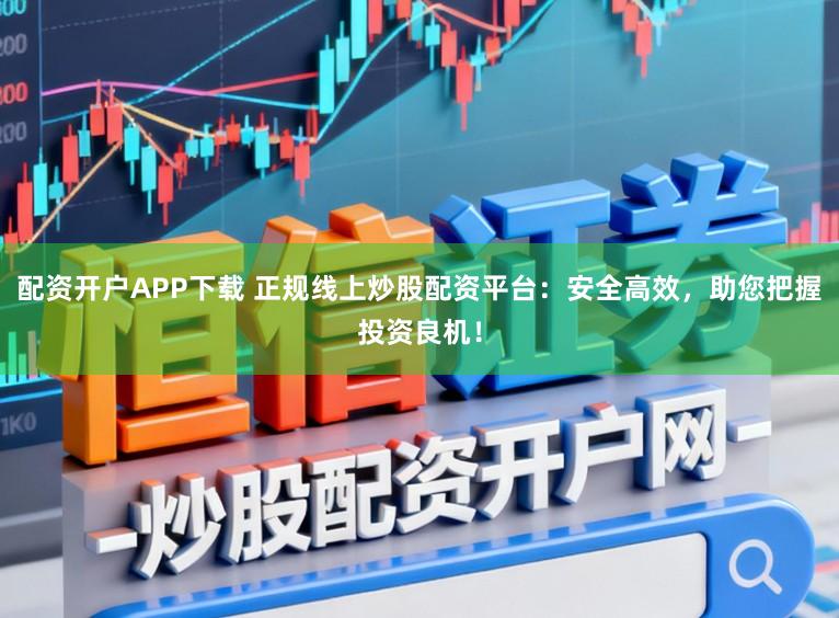配资开户APP下载 正规线上炒股配资平台：安全高效，助您把握投资良机！
