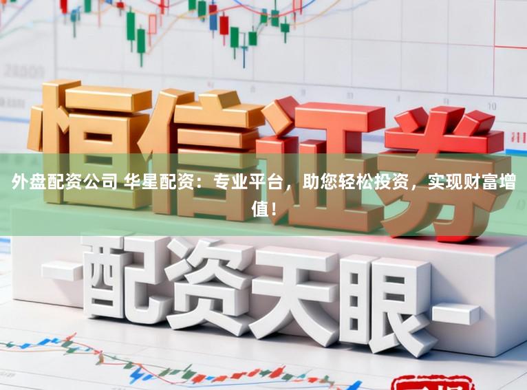外盘配资公司 华星配资：专业平台，助您轻松投资，实现财富增值！