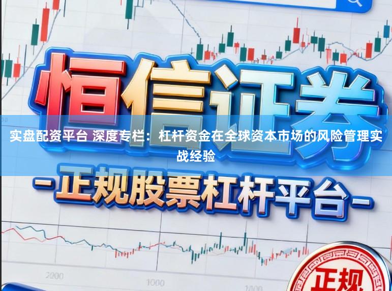实盘配资平台 深度专栏：杠杆资金在全球资本市场的风险管理实战经验
