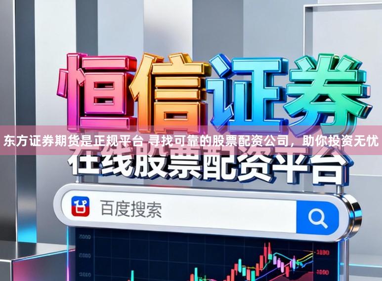 东方证券期货是正规平台 寻找可靠的股票配资公司，助你投资无忧