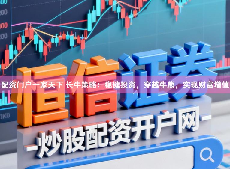配资门户一家天下 长牛策略：稳健投资，穿越牛熊，实现财富增值
