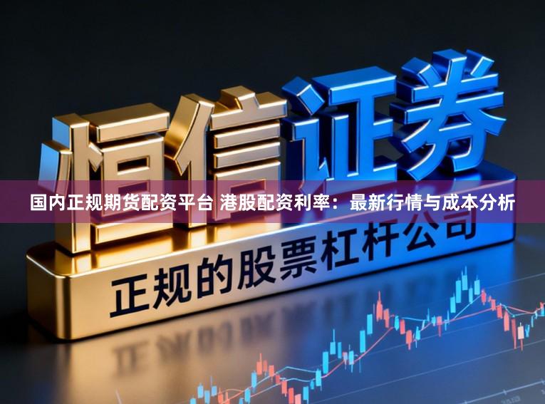 国内正规期货配资平台 港股配资利率：最新行情与成本分析