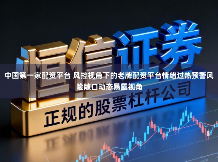 中国第一家配资平台 风控视角下的老牌配资平台情绪过热预警风险敞口动态暴露视角