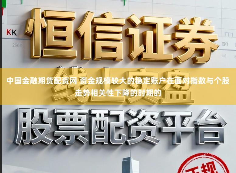 中国金融期货配资网 资金规模较大的稳定账户在面对指数与个股走势相关性下降的时期的