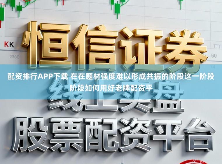 配资排行APP下载 在在题材强度难以形成共振的阶段这一阶段阶段如何用好老牌配资平