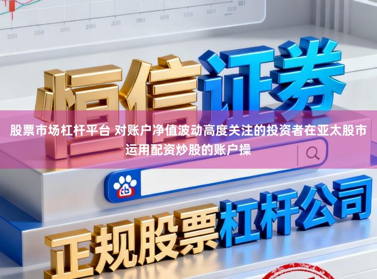 股票市场杠杆平台 对账户净值波动高度关注的投资者在亚太股市运用配资炒股的账户操
