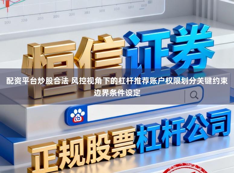 配资平台炒股合法 风控视角下的杠杆推荐账户权限划分关键约束边界条件设定