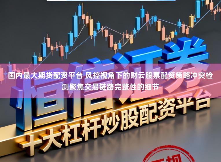 国内最大期货配资平台 风控视角下的财云股票配资策略冲突检测聚焦交易链路完整性的细节