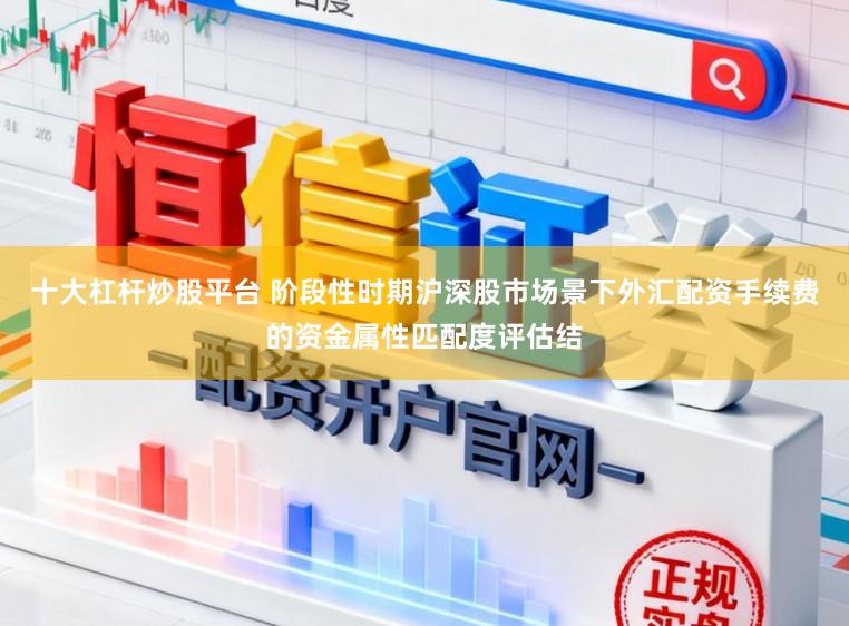 十大杠杆炒股平台 阶段性时期沪深股市场景下外汇配资手续费的资金属性匹配度评估结