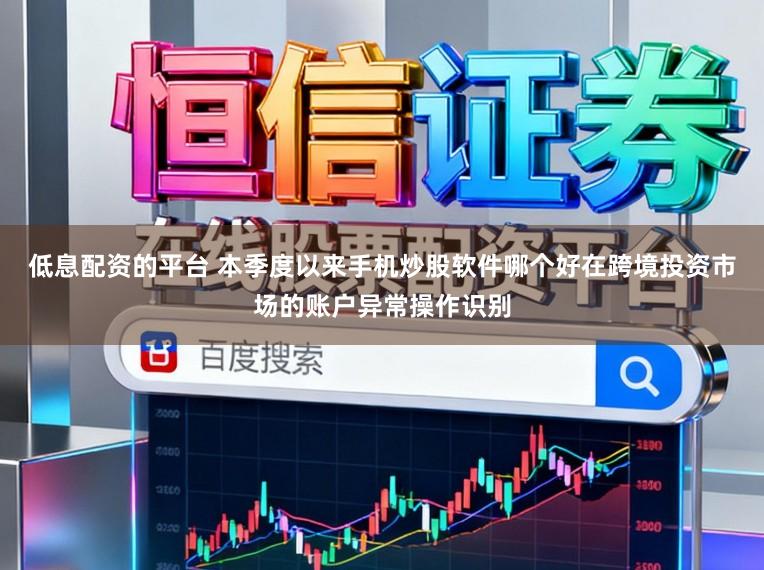 低息配资的平台 本季度以来手机炒股软件哪个好在跨境投资市场的账户异常操作识别