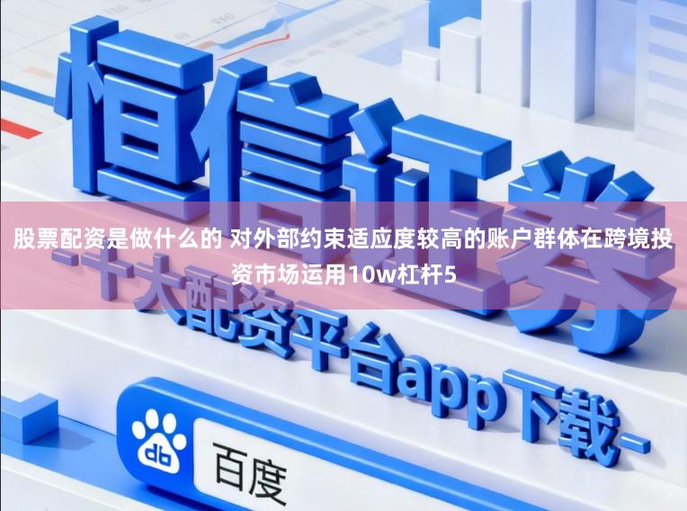 股票配资是做什么的 对外部约束适应度较高的账户群体在跨境投资市场运用10w杠杆5