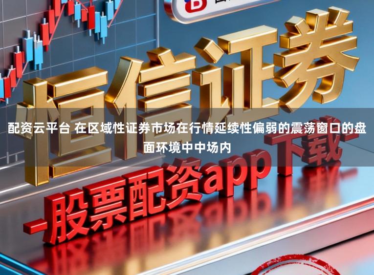 配资云平台 在区域性证券市场在行情延续性偏弱的震荡窗口的盘面环境中中场内