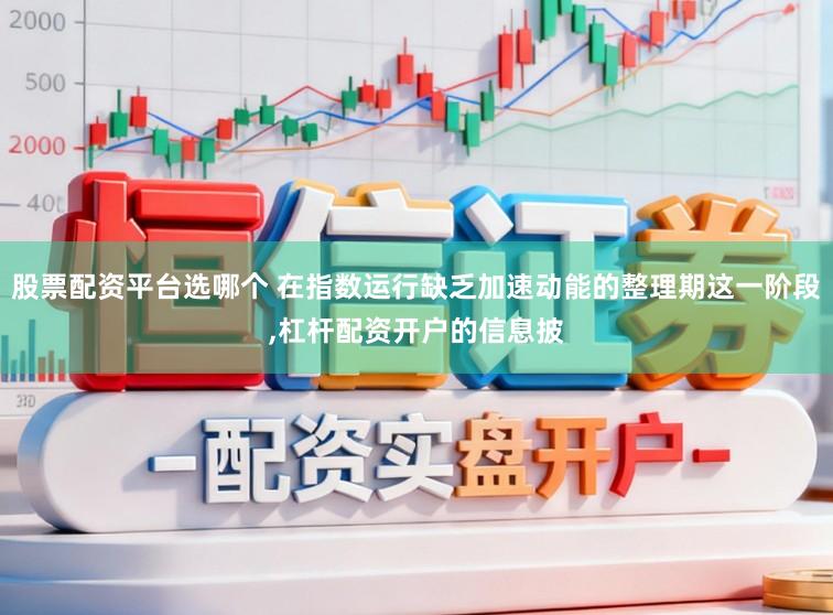 股票配资平台选哪个 在指数运行缺乏加速动能的整理期这一阶段,杠杆配资开户的信息披