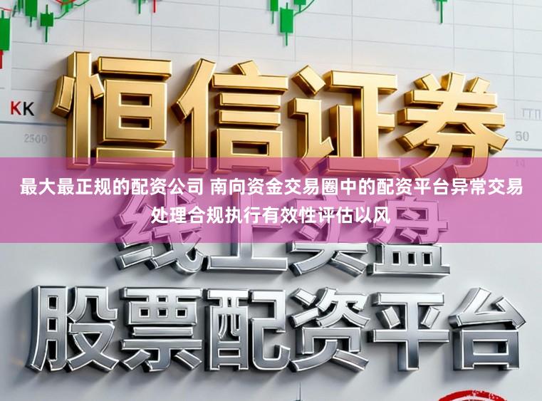 最大最正规的配资公司 南向资金交易圈中的配资平台异常交易处理合规执行有效性评估以风