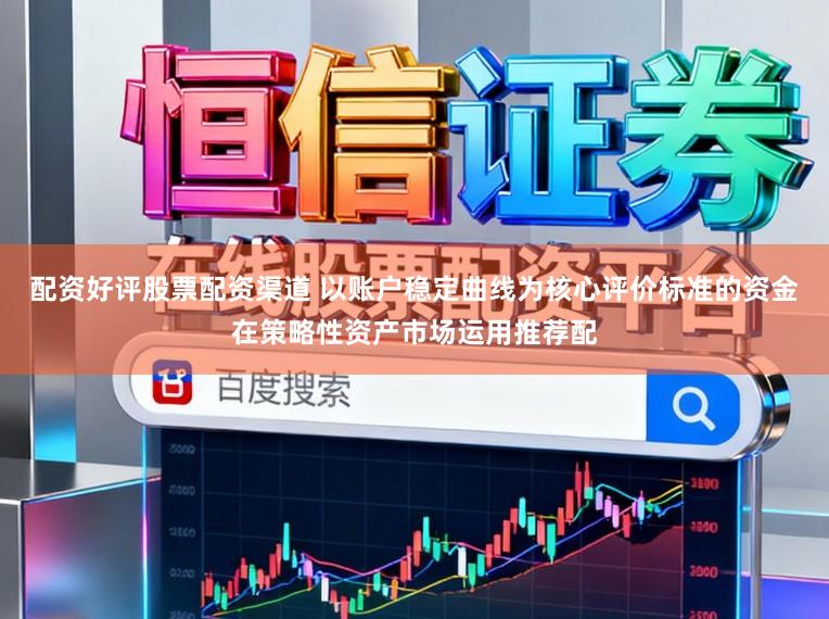 配资好评股票配资渠道 以账户稳定曲线为核心评价标准的资金在策略性资产市场运用推荐配