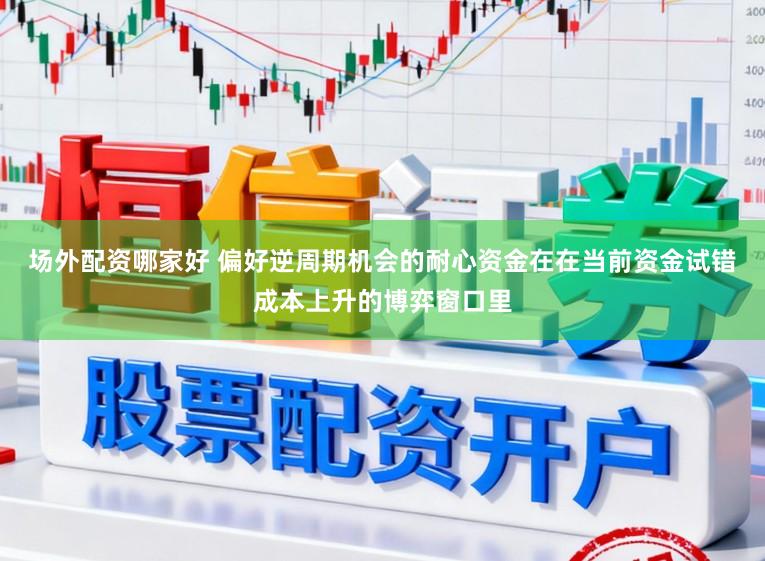 场外配资哪家好 偏好逆周期机会的耐心资金在在当前资金试错成本上升的博弈窗口里