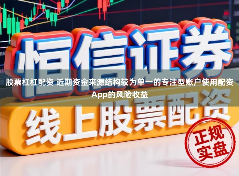 股票杠杠配资 近期资金来源结构较为单一的专注型账户使用配资App的风险收益