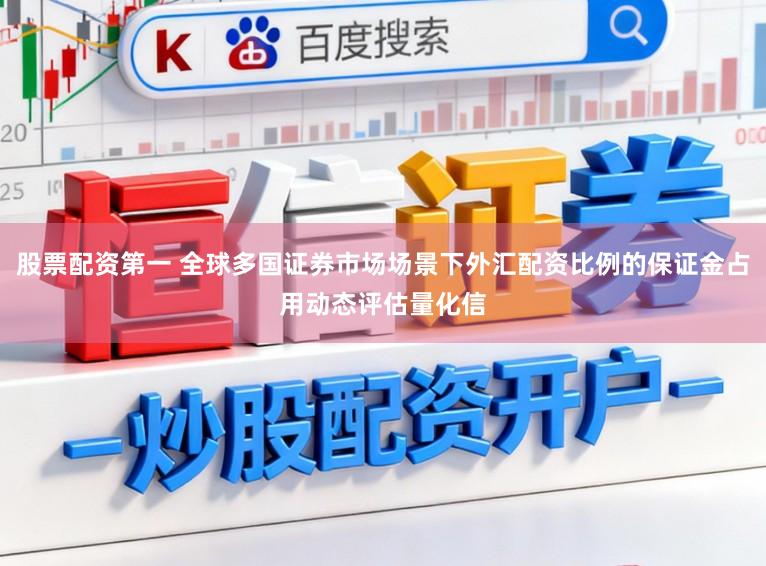 股票配资第一 全球多国证券市场场景下外汇配资比例的保证金占用动态评估量化信