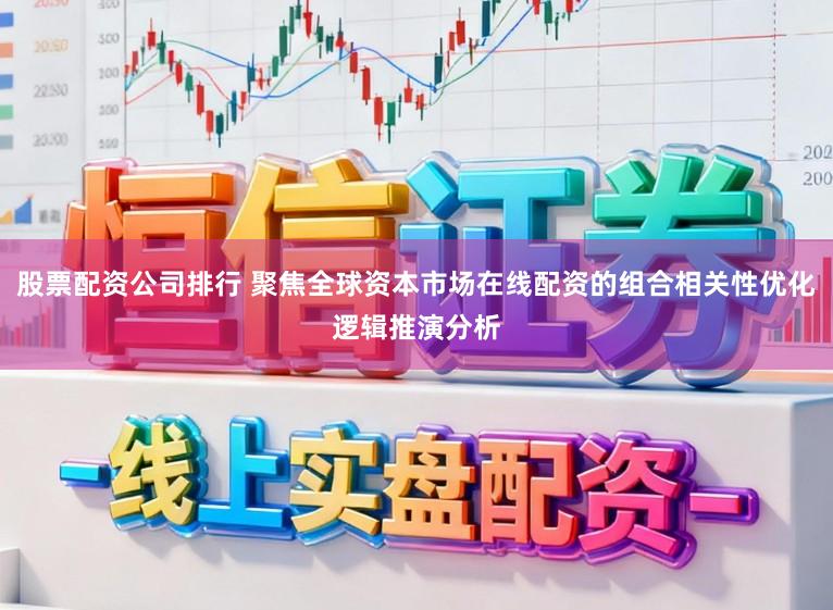 股票配资公司排行 聚焦全球资本市场在线配资的组合相关性优化逻辑推演分析