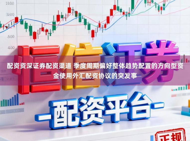 配资资深证券配资渠道 季度周期偏好整体趋势配置的方向型资金使用外汇配资协议的突发事