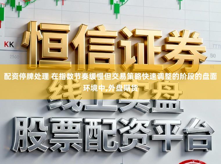 配资停牌处理 在指数节奏缓慢但交易策略快速调整的阶段的盘面环境中,外盘期货