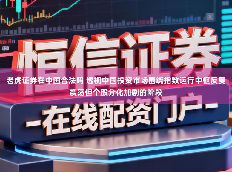 老虎证券在中国合法吗 透视中国投资市场围绕指数运行中枢反复震荡但个股分化加剧的阶段