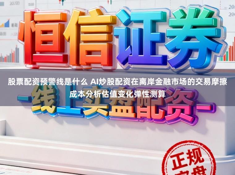 股票配资预警线是什么 AI炒股配资在离岸金融市场的交易摩擦成本分析估值变化弹性测算