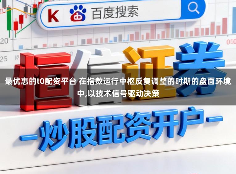 最优惠的t0配资平台 在指数运行中枢反复调整的时期的盘面环境中,以技术信号驱动决策