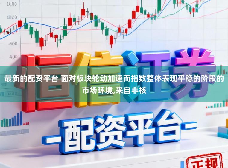 最新的配资平台 面对板块轮动加速而指数整体表现平稳的阶段的市场环境,来自非核
