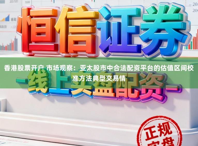 香港股票开户 市场观察：亚太股市中合法配资平台的估值区间校准方法典型交易情