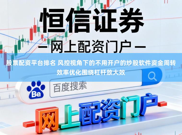 股票配资平台排名 风控视角下的不用开户的炒股软件资金周转效率优化围绕杠杆放大效