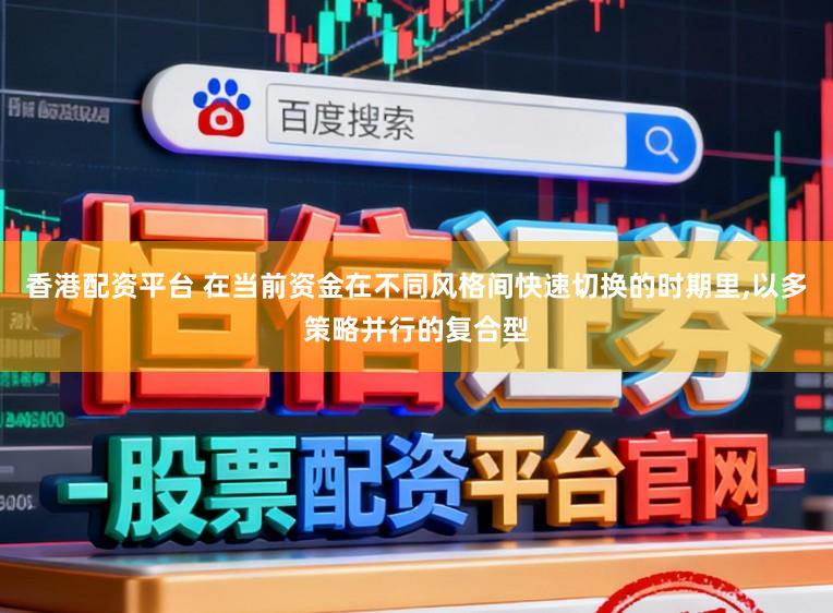 香港配资平台 在当前资金在不同风格间快速切换的时期里,以多策略并行的复合型