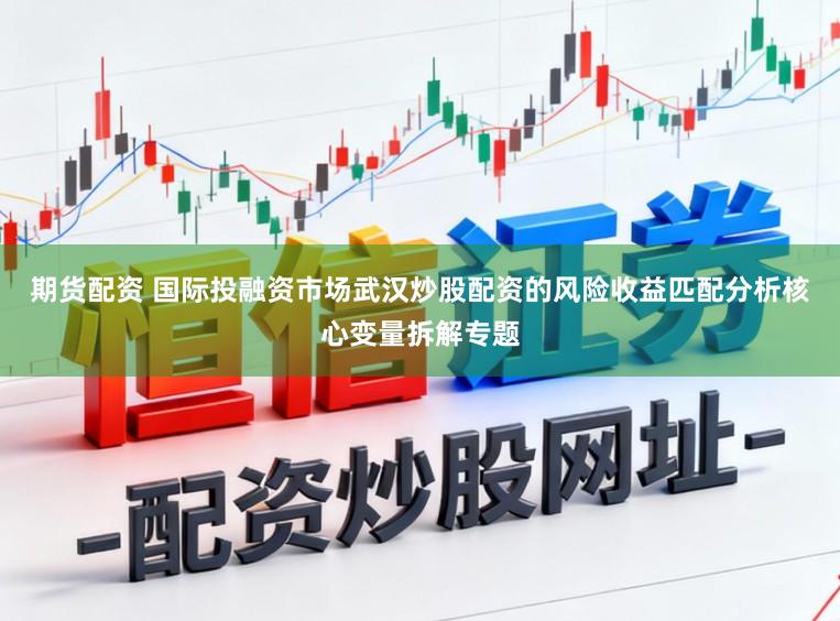 期货配资 国际投融资市场武汉炒股配资的风险收益匹配分析核心变量拆解专题