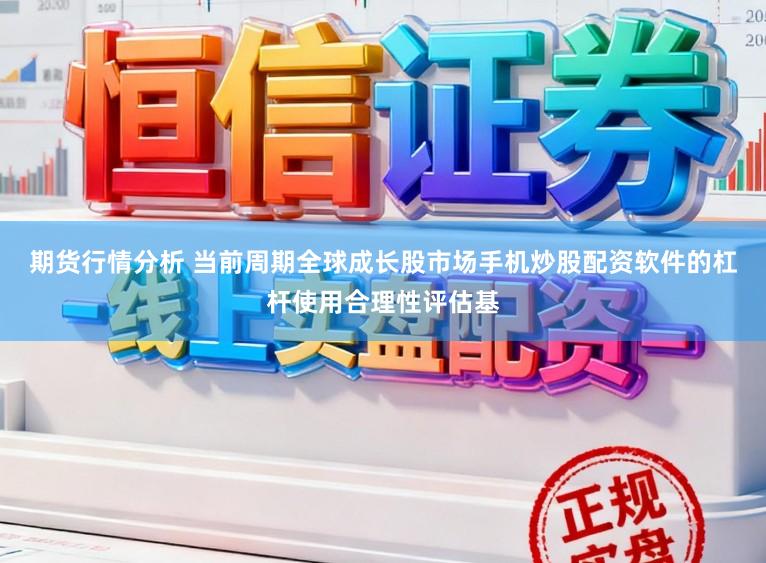 期货行情分析 当前周期全球成长股市场手机炒股配资软件的杠杆使用合理性评估基