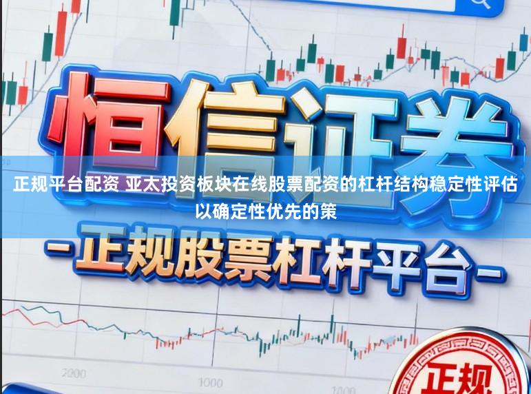 正规平台配资 亚太投资板块在线股票配资的杠杆结构稳定性评估以确定性优先的策