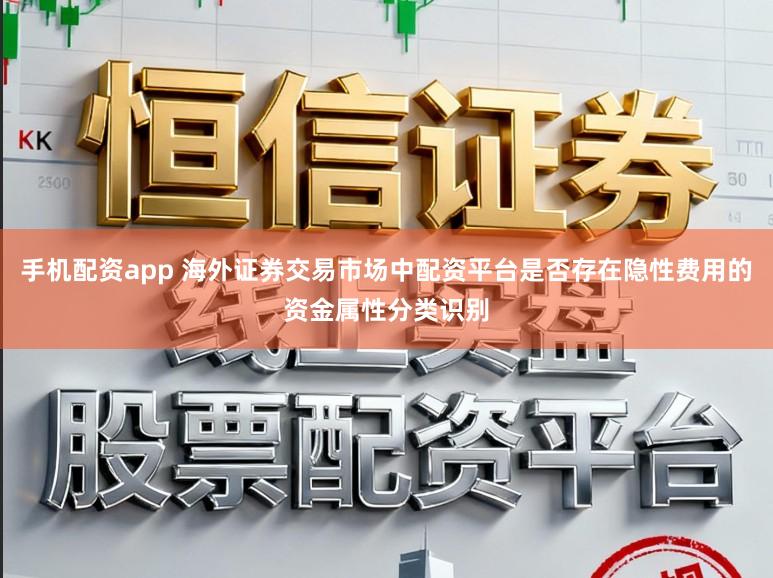 手机配资app 海外证券交易市场中配资平台是否存在隐性费用的资金属性分类识别