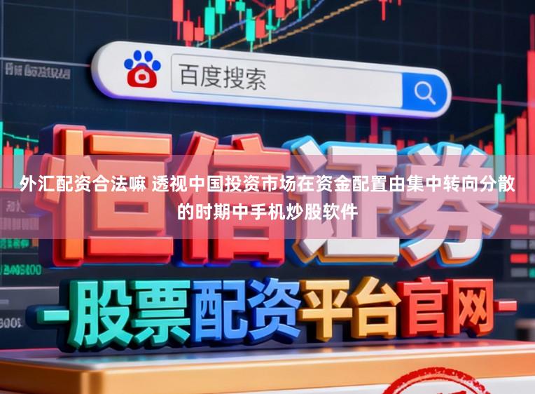 外汇配资合法嘛 透视中国投资市场在资金配置由集中转向分散的时期中手机炒股软件