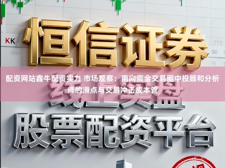 配资网站鑫牛配资实力 市场观察：南向资金交易圈中投顾和分析师的滑点与交易冲击成本管